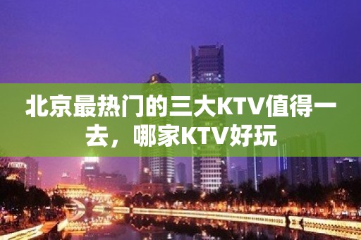 北京最热门的三大KTV值得一去，哪家KTV好玩