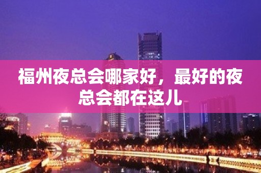 福州夜总会哪家好，最好的夜总会都在这儿