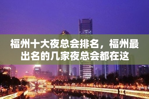 福州十大夜总会排名，福州最出名的几家夜总会都在这