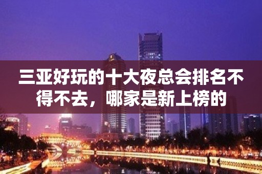 三亚好玩的十大夜总会排名不得不去，哪家是新上榜的