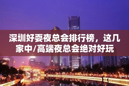 深圳好耍夜总会排行榜，这几家中/高端夜总会绝对好玩