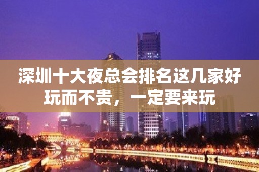 深圳十大夜总会排名这几家好玩而不贵，一定要来玩