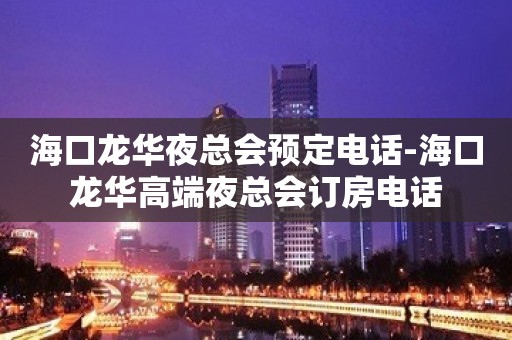 海口龙华夜总会预定电话-海口龙华高端夜总会订房电话