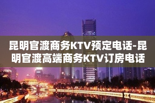 昆明官渡商务KTV预定电话-昆明官渡高端商务KTV订房电话