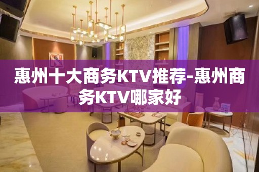 惠州十大商务KTV推荐-惠州商务KTV哪家好