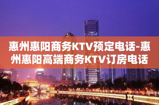 惠州惠阳商务KTV预定电话-惠州惠阳高端商务KTV订房电话