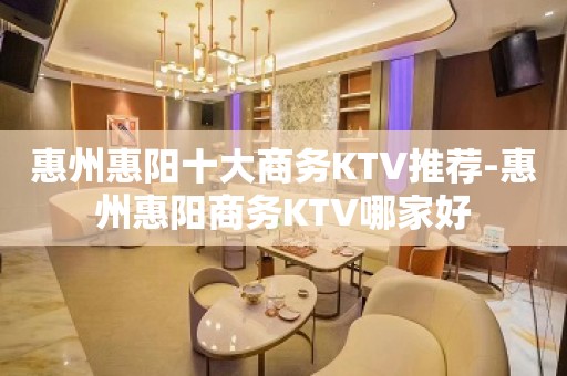 惠州惠阳十大商务KTV推荐-惠州惠阳商务KTV哪家好