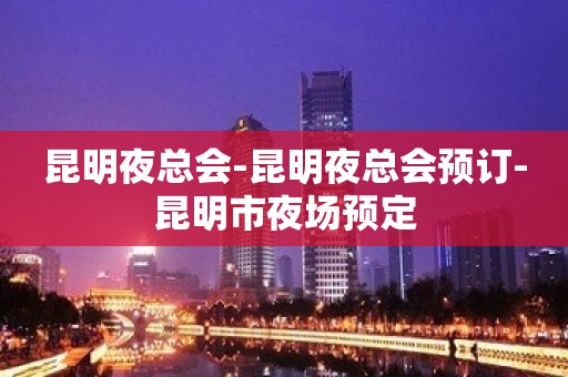 昆明夜总会-昆明夜总会预订-昆明市夜场预定