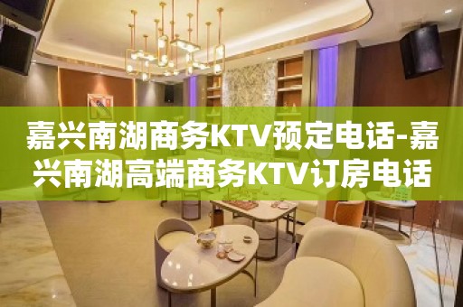 嘉兴南湖商务KTV预定电话-嘉兴南湖高端商务KTV订房电话