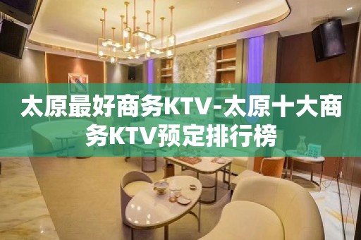 太原最好商务KTV-太原十大商务KTV预定排行榜