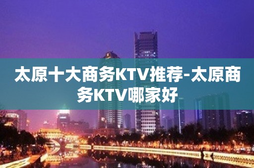 太原十大商务KTV推荐-太原商务KTV哪家好