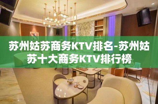 苏州姑苏商务KTV排名-苏州姑苏十大商务KTV排行榜