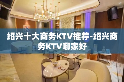 绍兴十大商务KTV推荐-绍兴商务KTV哪家好