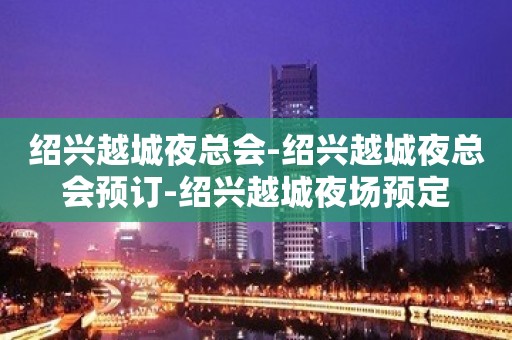 绍兴越城夜总会-绍兴越城夜总会预订-绍兴越城夜场预定