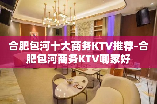 合肥包河十大商务KTV推荐-合肥包河商务KTV哪家好