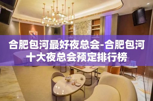 合肥包河最好夜总会-合肥包河十大夜总会预定排行榜