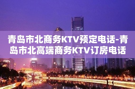 青岛市北商务KTV预定电话-青岛市北高端商务KTV订房电话