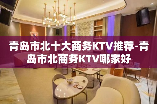 青岛市北十大商务KTV推荐-青岛市北商务KTV哪家好