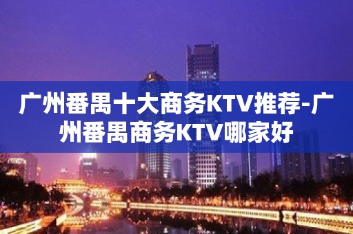 广州番禺十大商务KTV推荐-广州番禺商务KTV哪家好