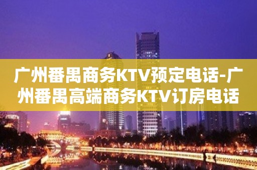 广州番禺商务KTV预定电话-广州番禺高端商务KTV订房电话