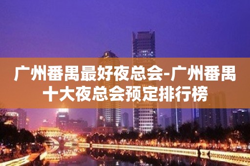 广州番禺最好夜总会-广州番禺十大夜总会预定排行榜