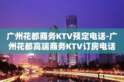 广州花都商务KTV预定电话-广州花都高端商务KTV订房电话