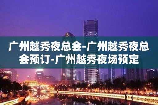 广州越秀夜总会-广州越秀夜总会预订-广州越秀夜场预定