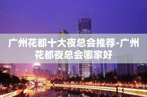 广州花都十大夜总会推荐-广州花都夜总会哪家好