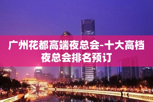 广州花都高端夜总会-十大高档夜总会排名预订