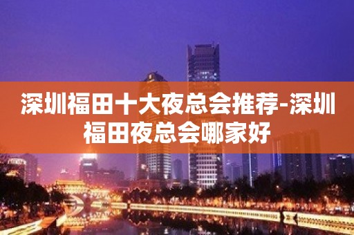 深圳福田十大夜总会推荐-深圳福田夜总会哪家好