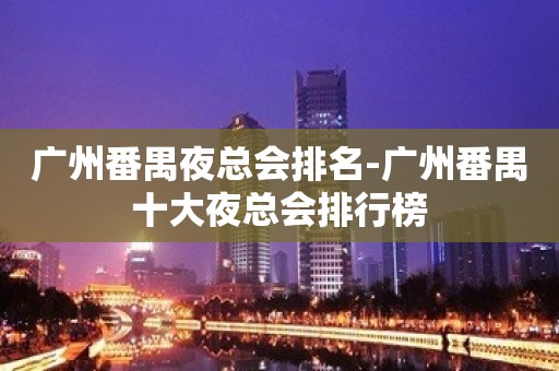 广州番禺夜总会排名-广州番禺十大夜总会排行榜