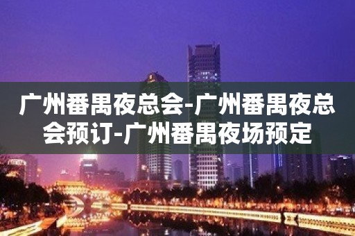 广州番禺夜总会-广州番禺夜总会预订-广州番禺夜场预定