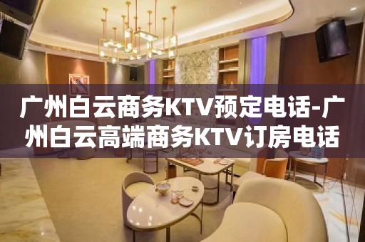 广州白云商务KTV预定电话-广州白云高端商务KTV订房电话