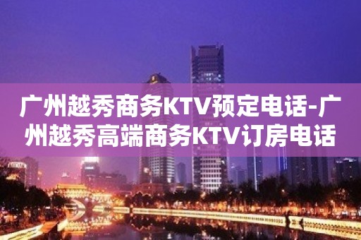 广州越秀商务KTV预定电话-广州越秀高端商务KTV订房电话