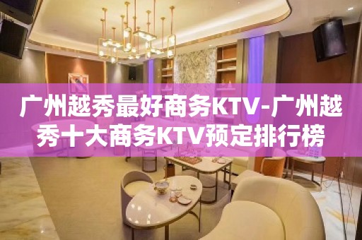 广州越秀最好商务KTV-广州越秀十大商务KTV预定排行榜