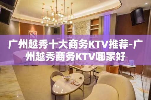 广州越秀十大商务KTV推荐-广州越秀商务KTV哪家好