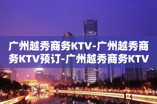 广州越秀商务KTV-广州越秀商务KTV预订-广州越秀商务KTV订房