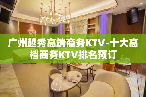 广州越秀高端商务KTV-十大高档商务KTV排名预订