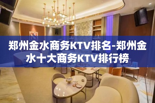 郑州金水商务KTV排名-郑州金水十大商务KTV排行榜