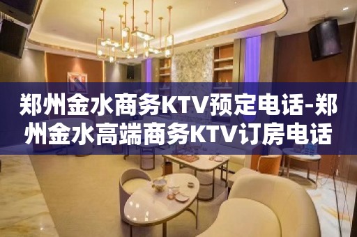 郑州金水商务KTV预定电话-郑州金水高端商务KTV订房电话