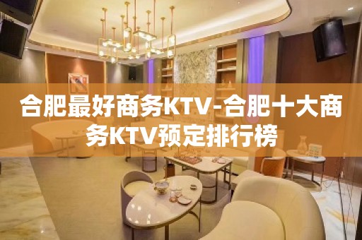 合肥最好商务KTV-合肥十大商务KTV预定排行榜