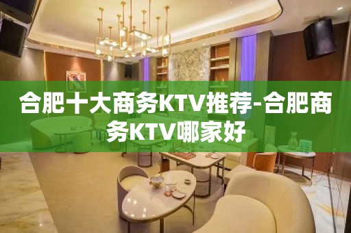 合肥十大商务KTV推荐-合肥商务KTV哪家好