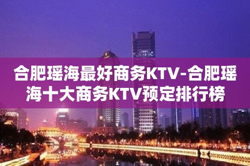 合肥瑶海最好商务KTV-合肥瑶海十大商务KTV预定排行榜