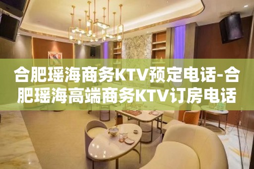 合肥瑶海商务KTV预定电话-合肥瑶海高端商务KTV订房电话