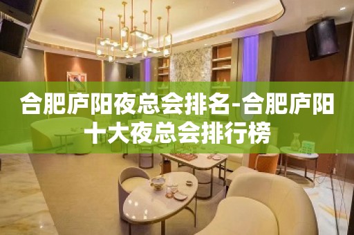 合肥庐阳夜总会排名-合肥庐阳十大夜总会排行榜