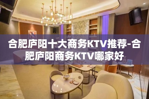 合肥庐阳十大商务KTV推荐-合肥庐阳商务KTV哪家好