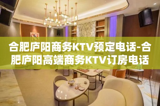 合肥庐阳商务KTV预定电话-合肥庐阳高端商务KTV订房电话