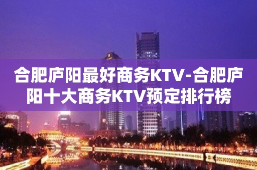 合肥庐阳最好商务KTV-合肥庐阳十大商务KTV预定排行榜