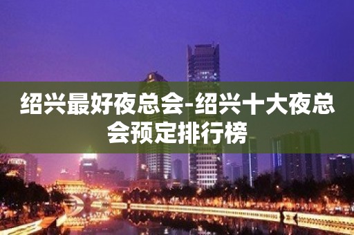 绍兴最好夜总会-绍兴十大夜总会预定排行榜