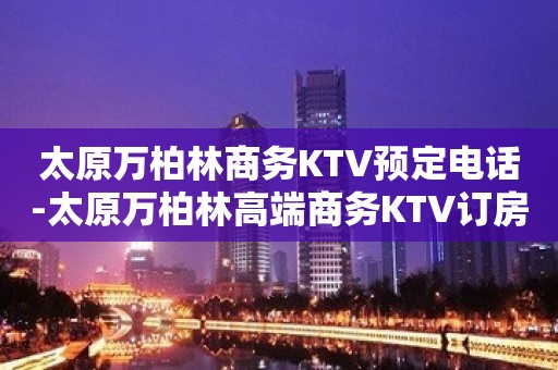 太原万柏林商务KTV预定电话-太原万柏林高端商务KTV订房电话